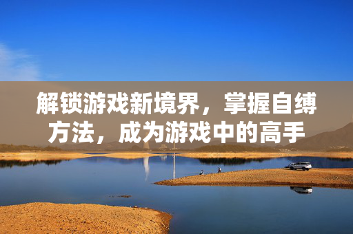 解锁游戏新境界，掌握自缚方法，成为游戏中的高手