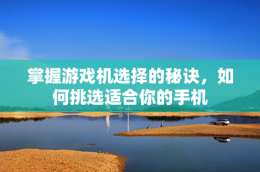 掌握游戏机选择的秘诀，如何挑选适合你的手机