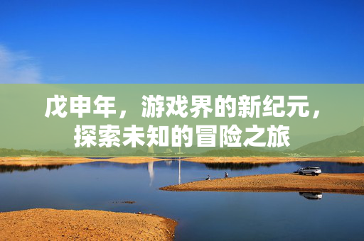 戊申年，游戏界的新纪元，探索未知的冒险之旅