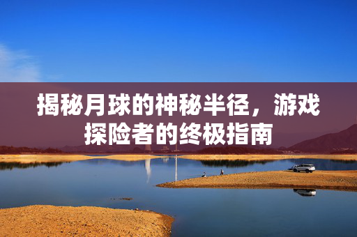 揭秘月球的神秘半径，游戏探险者的终极指南