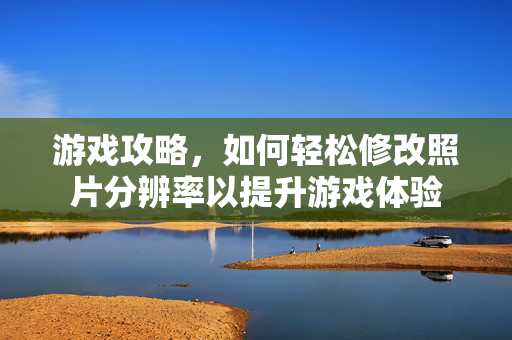 游戏攻略，如何轻松修改照片分辨率以提升游戏体验