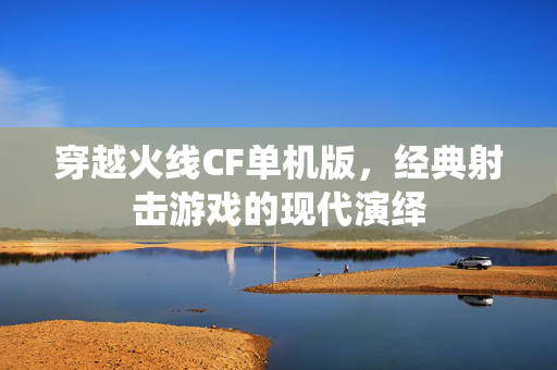 穿越火线CF单机版,经典射击游戏的现代演绎-第1张图片-SK游戏资讯网 穿越火线CF单机版,经典射击游戏的现代演绎-第1张图片-SK游戏资讯网