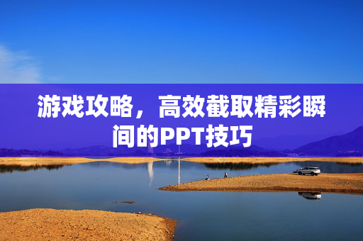 游戏攻略，高效截取精彩瞬间的PPT技巧