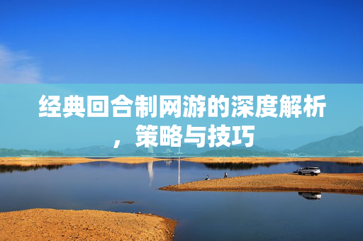 经典回合制网游的深度解析，策略与技巧