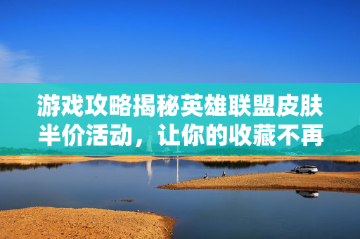 游戏攻略揭秘英雄联盟皮肤半价活动，让你的收藏不再打折！
