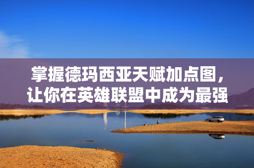 掌握德玛西亚天赋加点图，让你在英雄联盟中成为最强王者