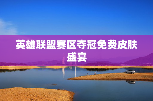 英雄联盟赛区夺冠免费皮肤盛宴