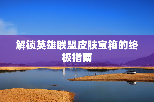 解锁英雄联盟皮肤宝箱的终极指南