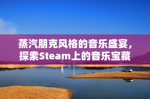 蒸汽朋克风格的音乐盛宴，探索Steam上的音乐宝藏