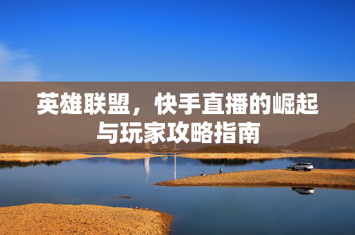 英雄联盟，快手直播的崛起与玩家攻略指南