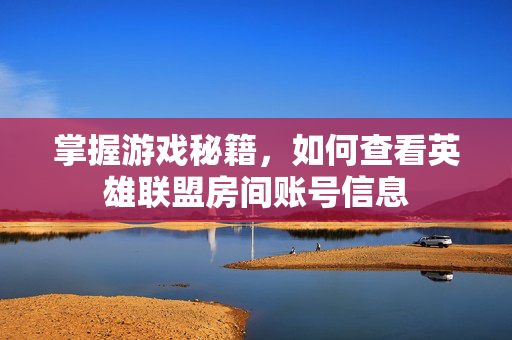 掌握游戏秘籍，如何查看英雄联盟房间账号信息