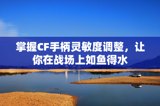 掌握CF手柄灵敏度调整，让你在战场上如鱼得水
