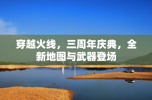 穿越火线，三周年庆典，全新地图与武器登场