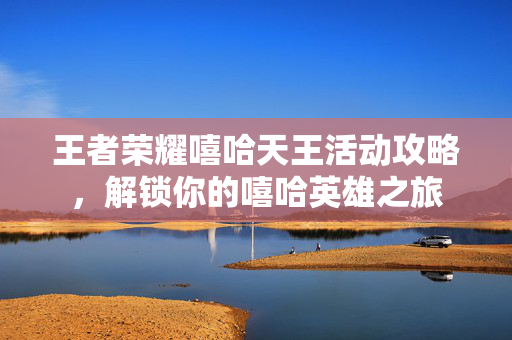 王者荣耀嘻哈天王活动攻略，解锁你的嘻哈英雄之旅