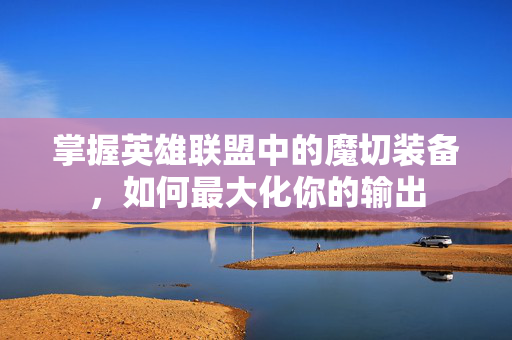 掌握英雄联盟中的魔切装备,如何最大化你的输出-第1张图片-SK游戏资讯网 掌握英雄联盟中的魔切装备,如何最大化你的输出-第1张图片-SK游戏资讯网