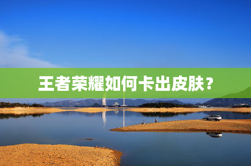 王者荣耀如何卡出皮肤?-第1张图片-SK游戏资讯网 王者荣耀如何卡出皮肤?-第1张图片-SK游戏资讯网