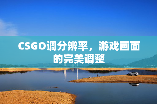 CSGO调分辨率，游戏画面的完美调整