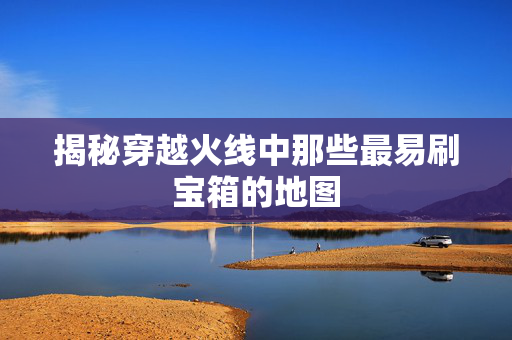 揭秘穿越火线中那些最易刷宝箱的地图