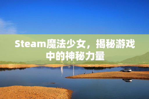 Steam魔法少女，揭秘游戏中的神秘力量