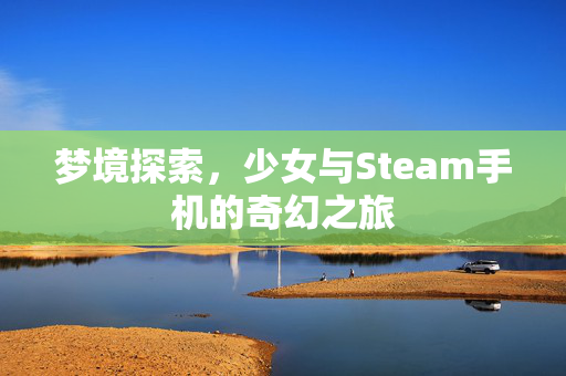 梦境探索，少女与Steam手机的奇幻之旅