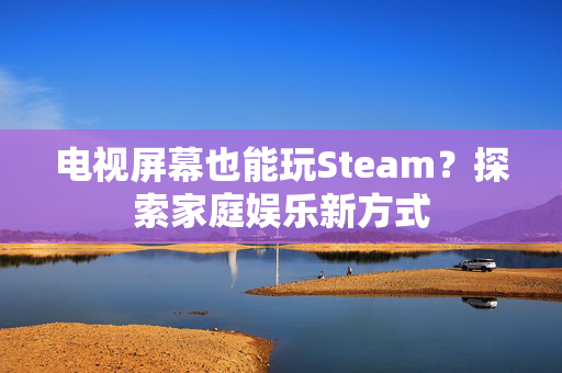电视屏幕也能玩Steam？探索家庭娱乐新方式