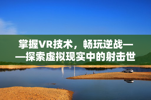掌握VR技术，畅玩逆战——探索虚拟现实中的射击世界