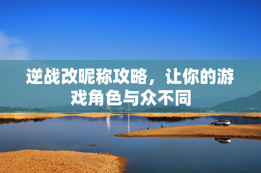 逆战改昵称攻略，让你的游戏角色与众不同