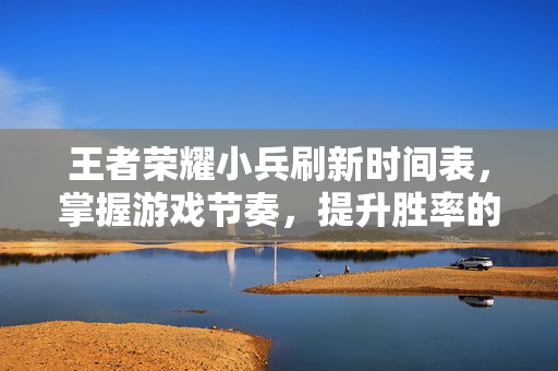 王者荣耀小兵刷新时间表，掌握游戏节奏，提升胜率的关键