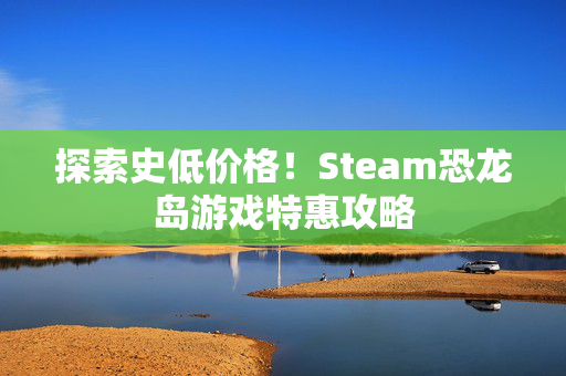 探索史低价格！Steam恐龙岛游戏特惠攻略