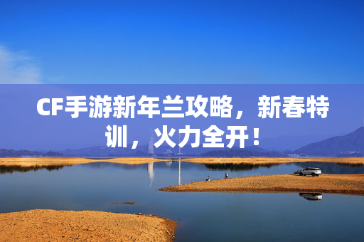 CF手游新年兰攻略，新春特训，火力全开！