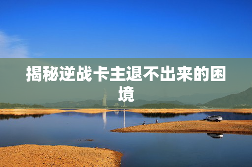 揭秘逆战卡主退不出来的困境