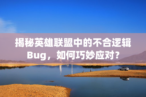 揭秘英雄联盟中的不合逻辑Bug，如何巧妙应对？