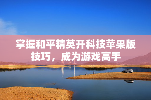 掌握和平精英开科技苹果版技巧，成为游戏高手