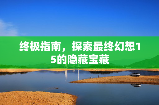 终极指南,探索最终幻想15的隐藏宝藏-第1张图片-SK游戏资讯网 终极指南,探索最终幻想15的隐藏宝藏-第1张图片-SK游戏资讯网