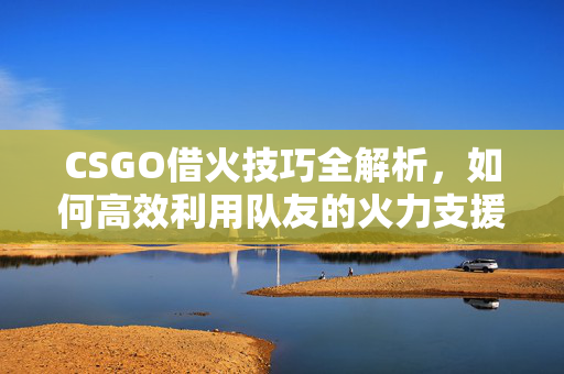 CSGO借火技巧全解析，如何高效利用队友的火力支援
