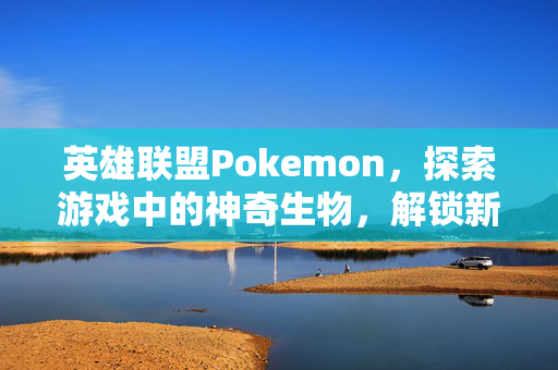 英雄联盟Pokemon，探索游戏中的神奇生物，解锁新策略！
