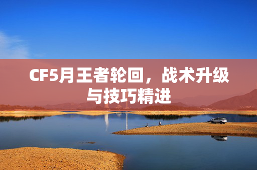 CF5月王者轮回，战术升级与技巧精进
