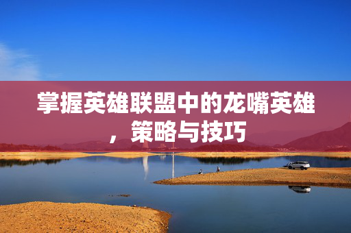 掌握英雄联盟中的龙嘴英雄，策略与技巧