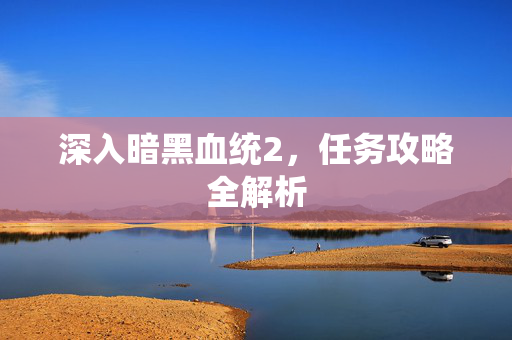 深入暗黑血统2,任务攻略全解析-第1张图片-SK游戏资讯网 深入暗黑血统2,任务攻略全解析-第1张图片-SK游戏资讯网