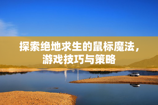 探索绝地求生的鼠标魔法，游戏技巧与策略