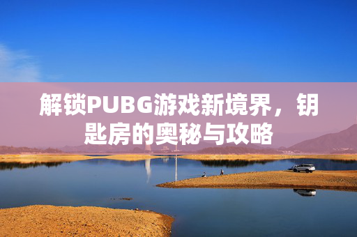解锁PUBG游戏新境界，钥匙房的奥秘与攻略