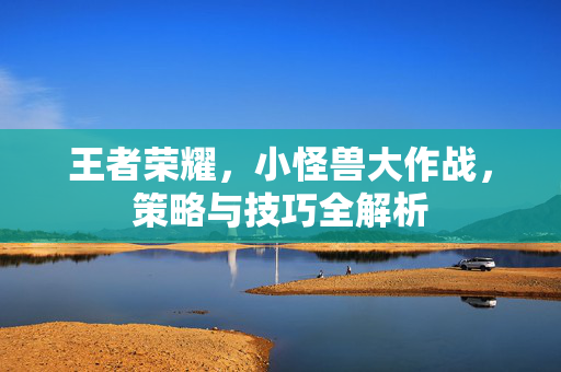 王者荣耀，小怪兽大作战，策略与技巧全解析