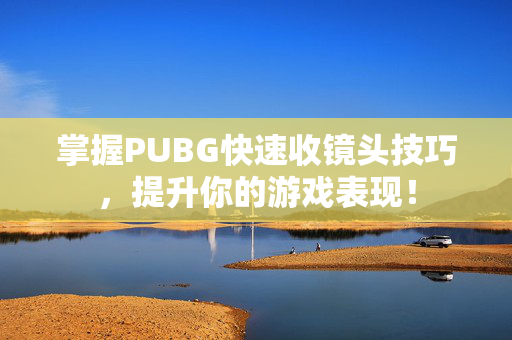 掌握PUBG快速收镜头技巧，提升你的游戏表现！