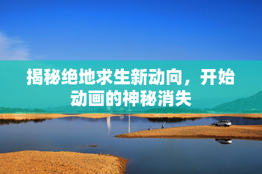 揭秘绝地求生新动向，开始动画的神秘消失