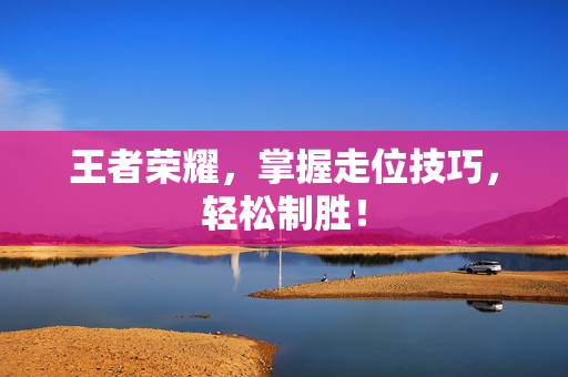 王者荣耀，掌握走位技巧，轻松制胜！