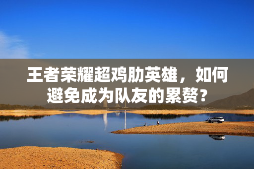 王者荣耀超鸡肋英雄，如何避免成为队友的累赘？