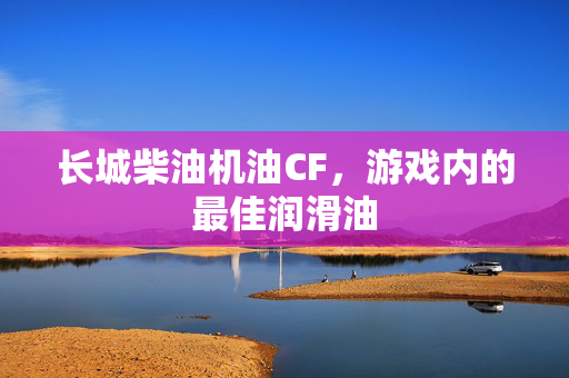 长城柴油机油CF，游戏内的最佳润滑油