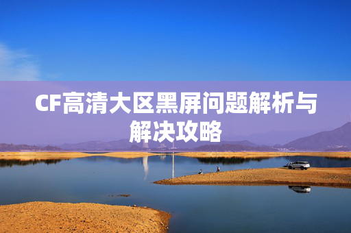CF高清大区黑屏问题解析与解决攻略