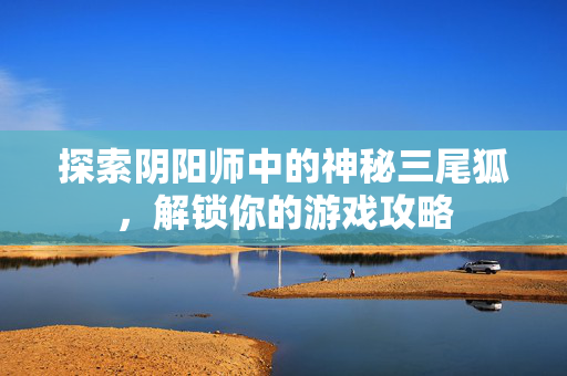 探索阴阳师中的神秘三尾狐，解锁你的游戏攻略-第1张图片-SK游戏资讯网