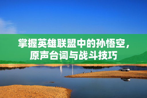 掌握英雄联盟中的孙悟空，原声台词与战斗技巧